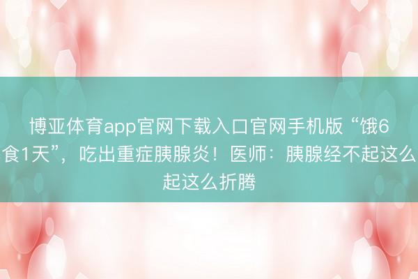 博亚体育app官网下载入口官网手机版 “饿6天暴食1天”，吃出重症胰腺炎！医师：胰腺经不起这么折腾
