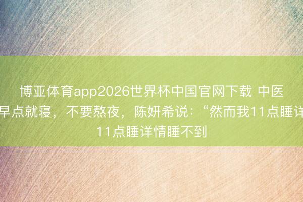 博亚体育app2026世界杯中国官网下载 中医让陈妍希早点就寝，不要熬夜，陈妍希说：“然而我11点睡详情睡不到