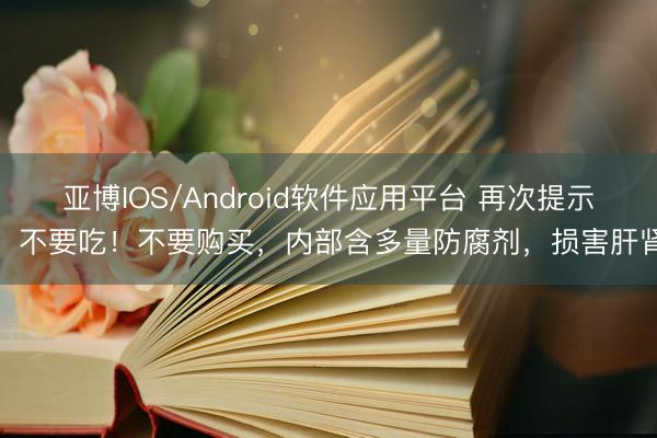亚博IOS/Android软件应用平台 再次提示：不要吃！不要购买，内部含多量防腐剂，损害肝肾
