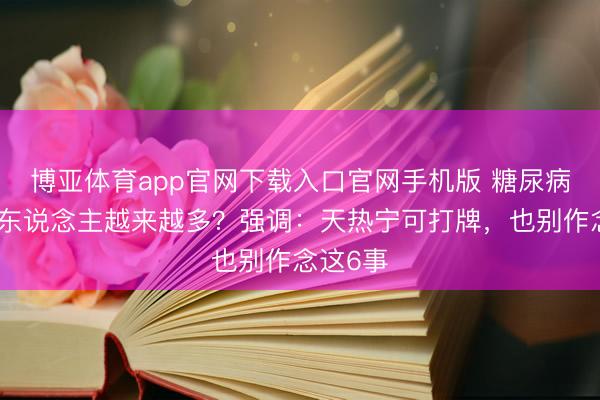 博亚体育app官网下载入口官网手机版 糖尿病示寂的东说念主越来越多？强调：天热宁可打牌，也别作念这6事