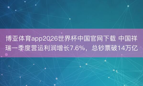 博亚体育app2026世界杯中国官网下载 中国祥瑞一季度营运利润增长7.6%，总钞票破14万亿