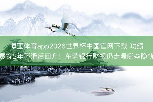 博亚体育app2026世界杯中国官网下载 功绩贯穿2年下滑后回升！东莞银行财报仍走漏哪些隐忧