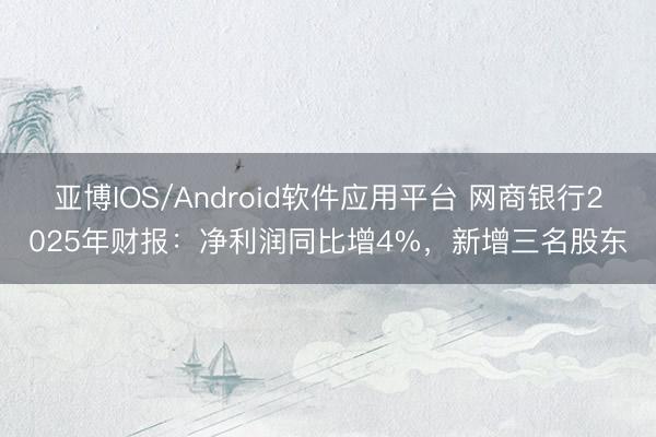 亚博IOS/Android软件应用平台 网商银行2025年财报:净利润同比增4%,新增三名股东