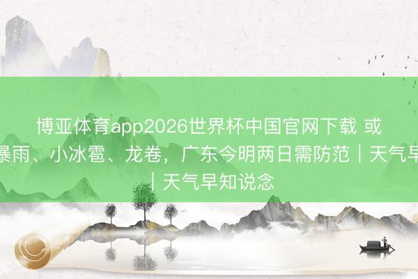 博亚体育app2026世界杯中国官网下载 或有特大暴雨、小冰雹、龙卷，广东今明两日需防范｜天气早知说念
