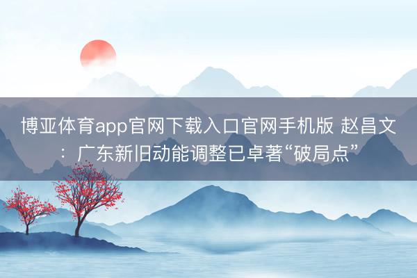 博亚体育app官网下载入口官网手机版 赵昌文：广东新旧动能调整已卓著“破局点”