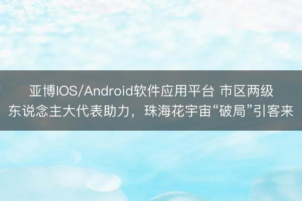 亚博IOS/Android软件应用平台 市区两级东说念主大代表助力,珠海花宇宙“破局”引客来