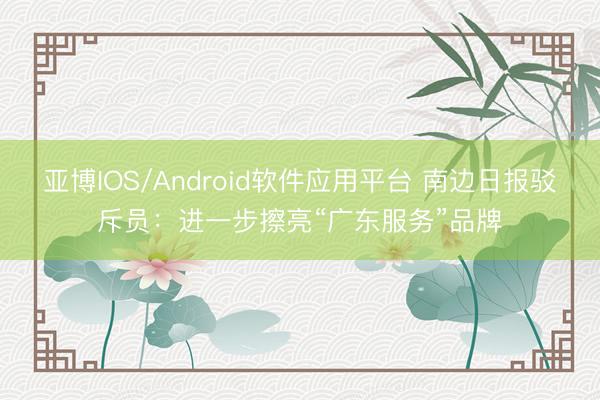 亚博IOS/Android软件应用平台 南边日报驳斥员：进一步擦亮“广东服务”品牌
