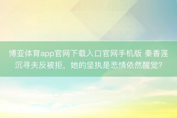 博亚体育app官网下载入口官网手机版 秦香莲沉寻夫反被拒,她的坚执是悲情依然醒觉?