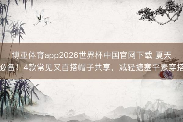 博亚体育app2026世界杯中国官网下载 夏天必备！4款常见又百搭帽子共享，减轻搪塞平素穿搭