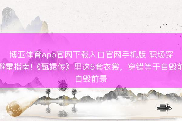 博亚体育app官网下载入口官网手机版 职场穿搭避雷指南!《甄嬛传》里这5套衣裳，穿错等于自毁前景