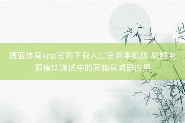 博亚体育app官网下载入口官网手机版 射频电源模块测试中的同轴衰减器应用