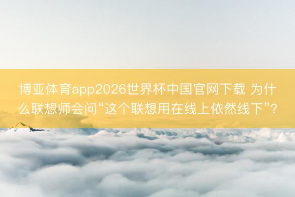 博亚体育app2026世界杯中国官网下载 为什么联想师会问“这个联想用在线上依然线下”?