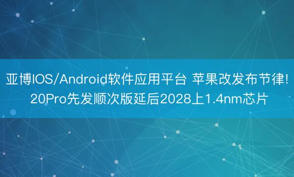 亚博IOS/Android软件应用平台 苹果改发布节律! 20Pro先发顺次版延后2028上1.4nm芯片
