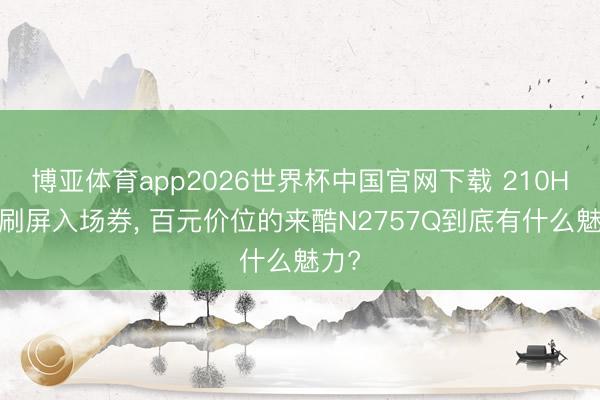 博亚体育app2026世界杯中国官网下载 210Hz高刷屏入场券， 百元价位的来酷N2757Q到底有什么魅力?