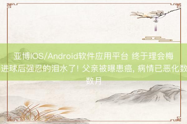 亚博IOS/Android软件应用平台 终于理会梅西进球后强忍的泪水了! 父亲被曝患癌, 病情已恶化数月