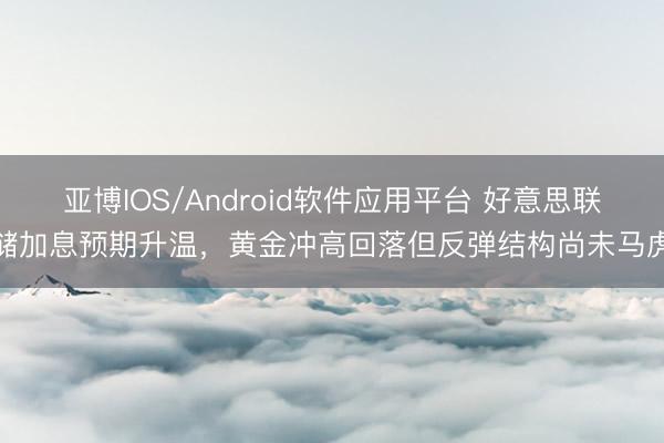 亚博IOS/Android软件应用平台 好意思联储加息预期升温，黄金冲高回落但反弹结构尚未马虎