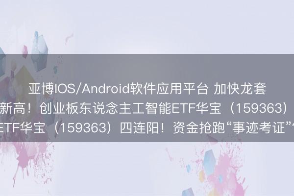 亚博IOS/Android软件应用平台 加快龙套!中际旭创涨超4%一举新高!创业板东说念主工智能ETF华宝(159363)四连阳!资金抢跑“事迹考证”?