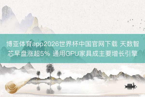 博亚体育app2026世界杯中国官网下载 天数智芯早盘涨超5% 通用GPU家具成主要增长引擎